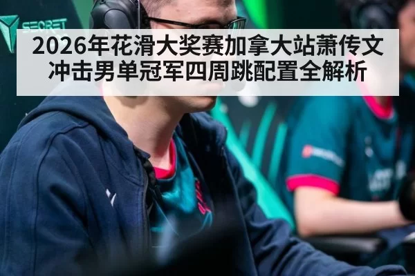 2026年花滑大奖赛加拿大站萧传文冲击男单冠军四周跳配置全解析