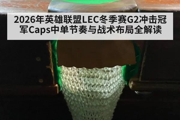 2026年英雄联盟LEC冬季赛G2冲击冠军Caps中单节奏与战术布局全解读