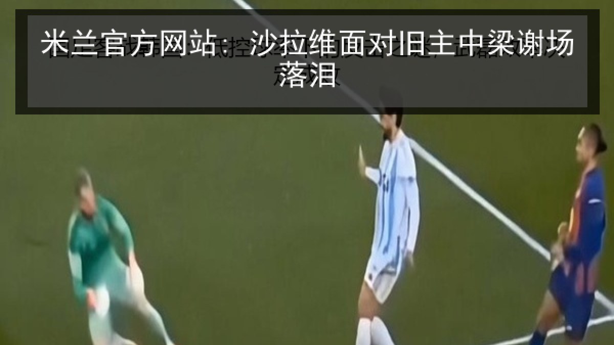 米兰官方网站: 沙拉维面对旧主中梁谢场落泪